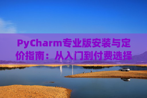 PyCharm专业版安装与定价指南：从入门到付费选择